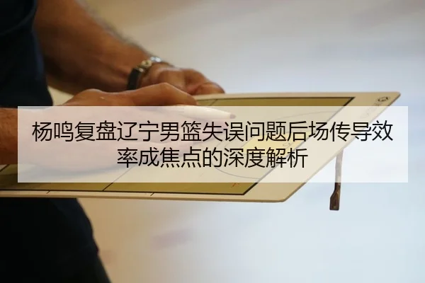 杨鸣复盘辽宁男篮失误问题后场传导效率成焦点的深度解析